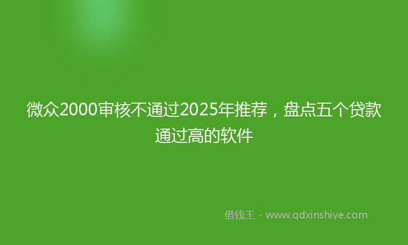 微众2000审核不通过2025年推荐，盘点五个贷款通过高的软件