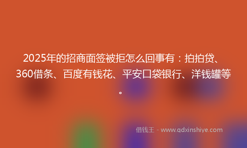 2025年的招商面签被拒怎么回事有：拍拍贷、360借条、百度有钱花、平安口袋银行、洋钱罐等。
