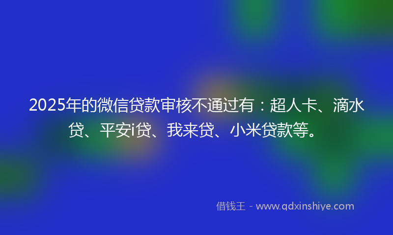 2025年的微信贷款审核不通过有：超人卡、滴水贷、平安i贷、我来贷、小米贷款等。