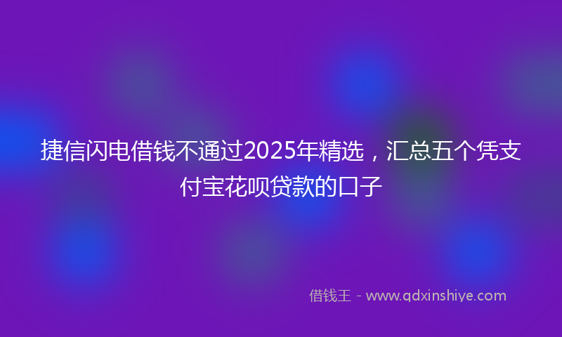 捷信闪电借钱不通过2025年精选，汇总五个凭支付宝花呗贷款的口子