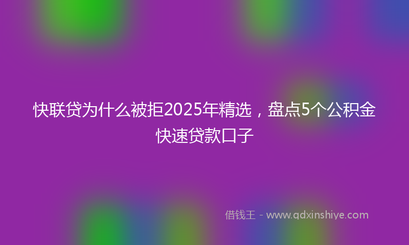 快联贷为什么被拒2025年精选，盘点5个公积金快速贷款口子