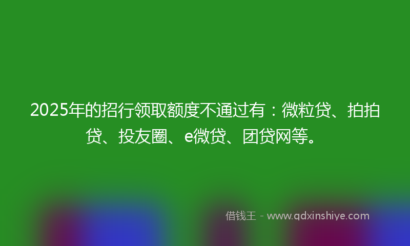 2025年的招行领取额度不通过有：微粒贷、拍拍贷、投友圈、e微贷、团贷网等。