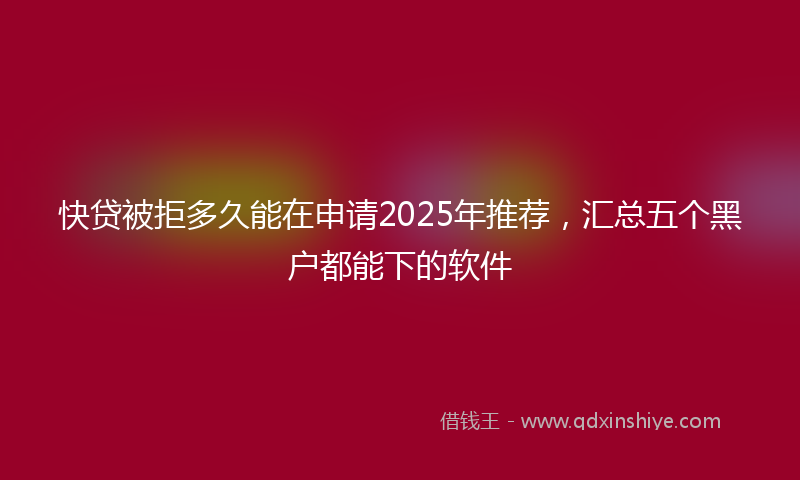 快贷被拒多久能在申请2025年推荐，汇总五个黑户都能下的软件