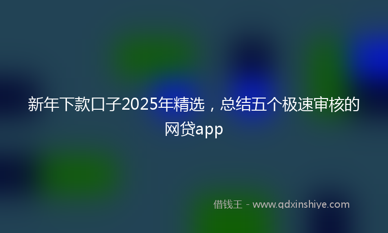 新年下款口子2025年精选，总结五个极速审核的网贷app