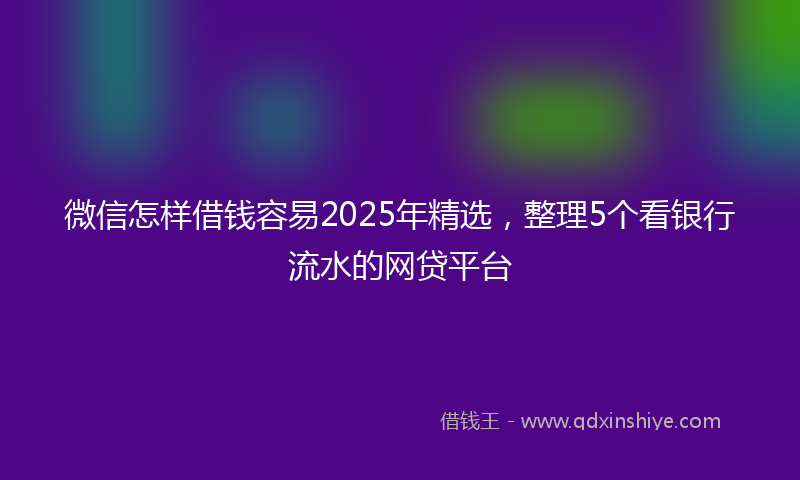 微信怎样借钱容易2025年精选，整理5个看银行流水的网贷平台