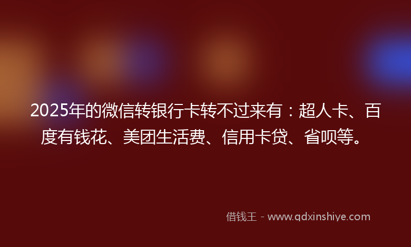 2025年的微信转银行卡转不过来有：超人卡、百度有钱花、美团生活费、信用卡贷、省呗等。