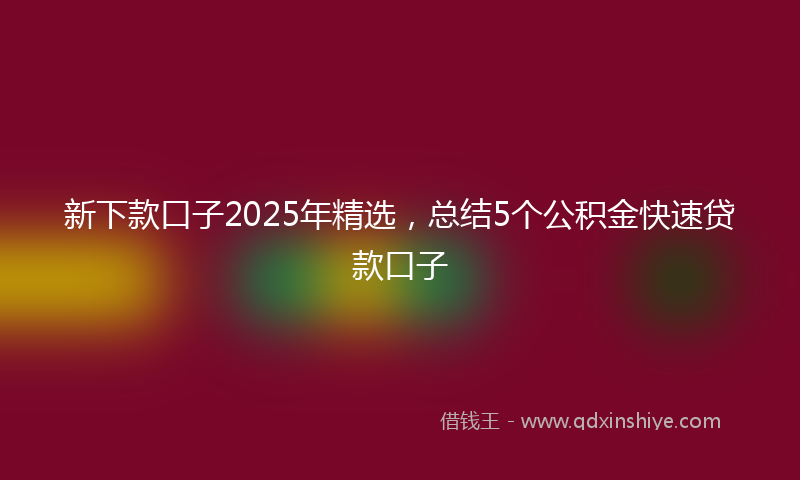 新下款口子2025年精选，总结5个公积金快速贷款口子