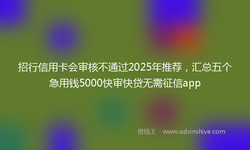 招行信用卡会审核不通过2025年推荐，汇总五个急用钱5000快审快贷无需征信app
