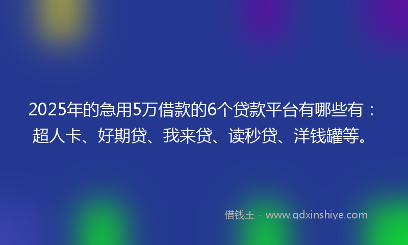 2025年的急用5万借款的6个贷款平台有哪些有：超人卡、好期贷、我来贷、读秒贷、洋钱罐等。