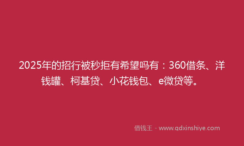 2025年的招行被秒拒有希望吗有：360借条、洋钱罐、柯基贷、小花钱包、e微贷等。
