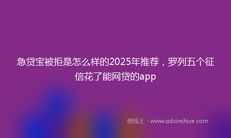 急贷宝被拒是怎么样的2025年推荐，罗列五个征信花了能网贷的app