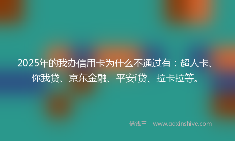 2025年的我办信用卡为什么不通过有：超人卡、你我贷、京东金融、平安i贷、拉卡拉等。