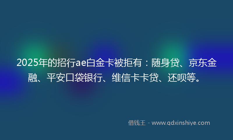 2025年的招行ae白金卡被拒有：随身贷、京东金融、平安口袋银行、维信卡卡贷、还呗等。