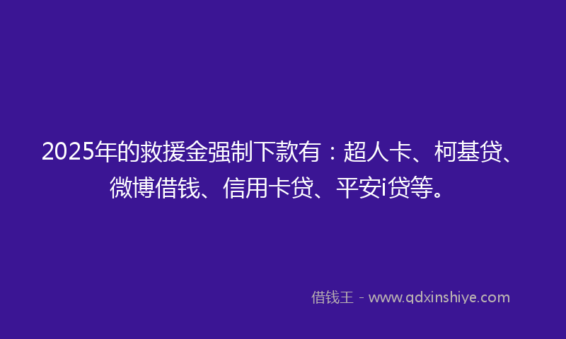 2025年的救援金强制下款有：超人卡、柯基贷、微博借钱、信用卡贷、平安i贷等。