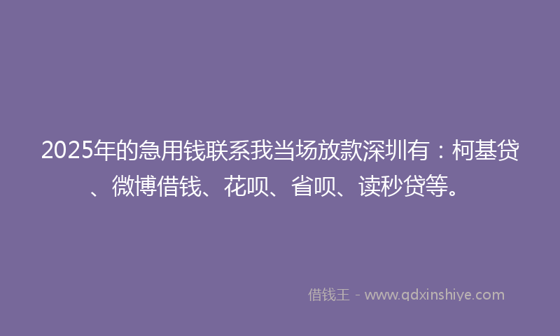 2025年的急用钱联系我当场放款深圳有：柯基贷、微博借钱、花呗、省呗、读秒贷等。