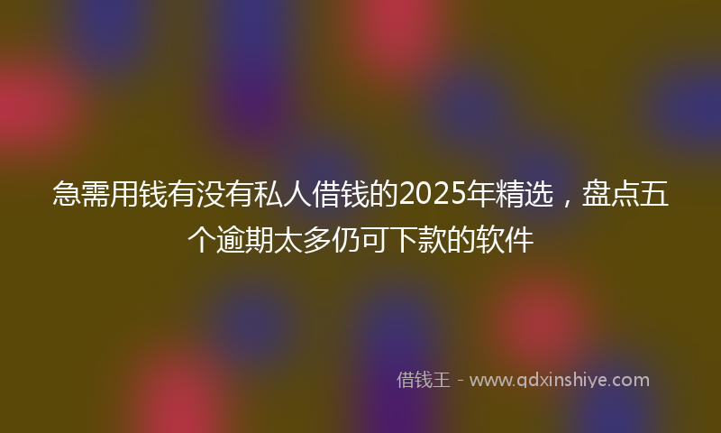 急需用钱有没有私人借钱的2025年精选，盘点五个逾期太多仍可下款的软件