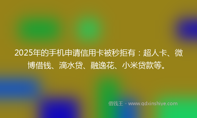 2025年的手机申请信用卡被秒拒有：超人卡、微博借钱、滴水贷、融逸花、小米贷款等。
