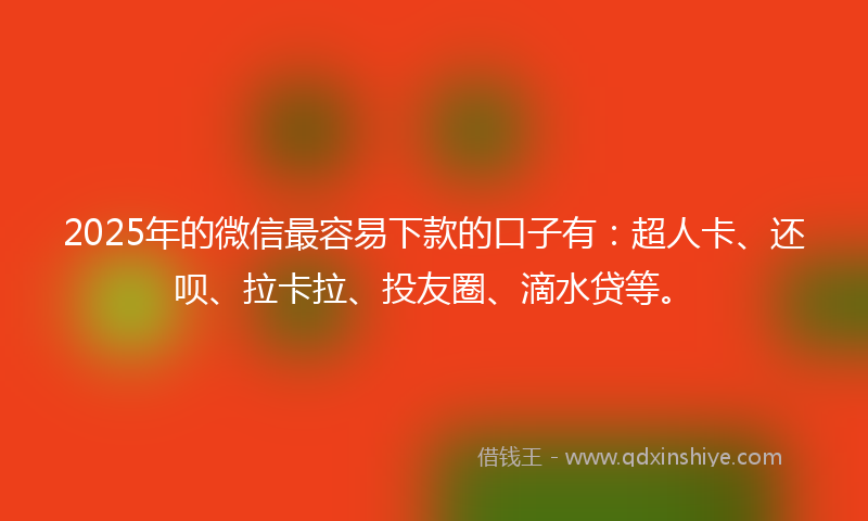 2025年的微信最容易下款的口子有：超人卡、还呗、拉卡拉、投友圈、滴水贷等。