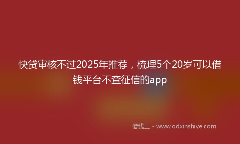 快贷审核不过2025年推荐，梳理5个20岁可以借钱平台不查征信的app