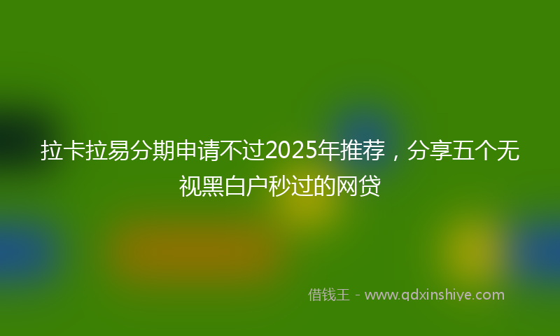 拉卡拉易分期申请不过2025年推荐，分享五个无视黑白户秒过的网贷