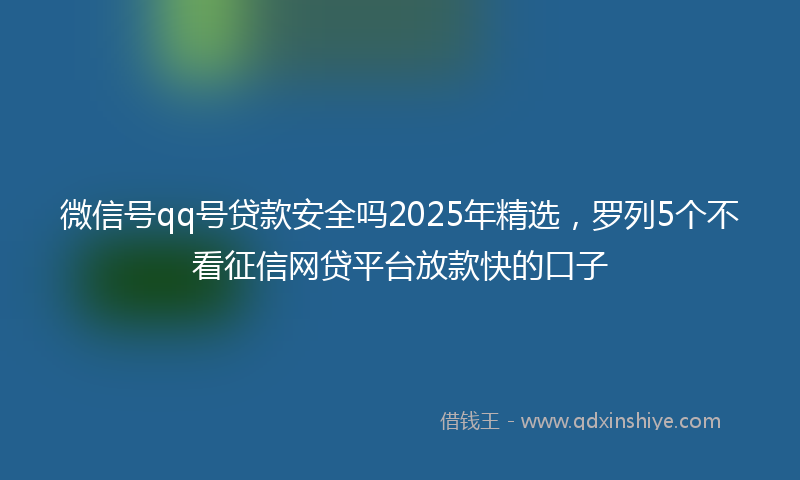 微信号qq号贷款安全吗2025年精选，罗列5个不看征信网贷平台放款快的口子