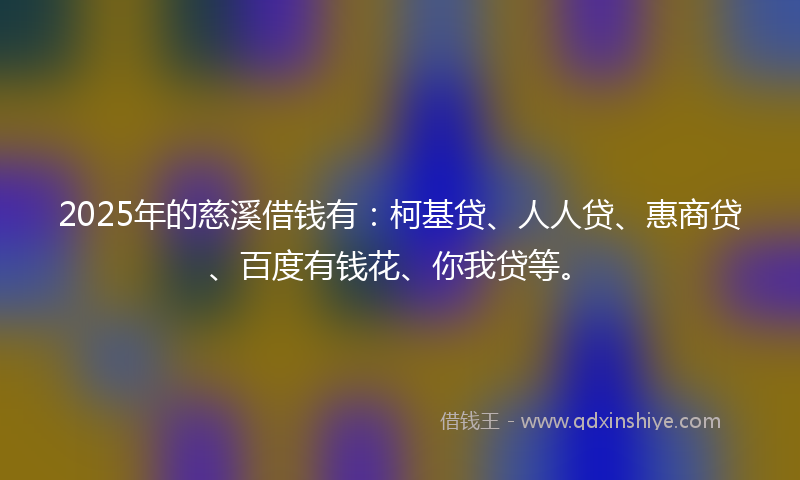 2025年的慈溪借钱有：柯基贷、人人贷、惠商贷、百度有钱花、你我贷等。