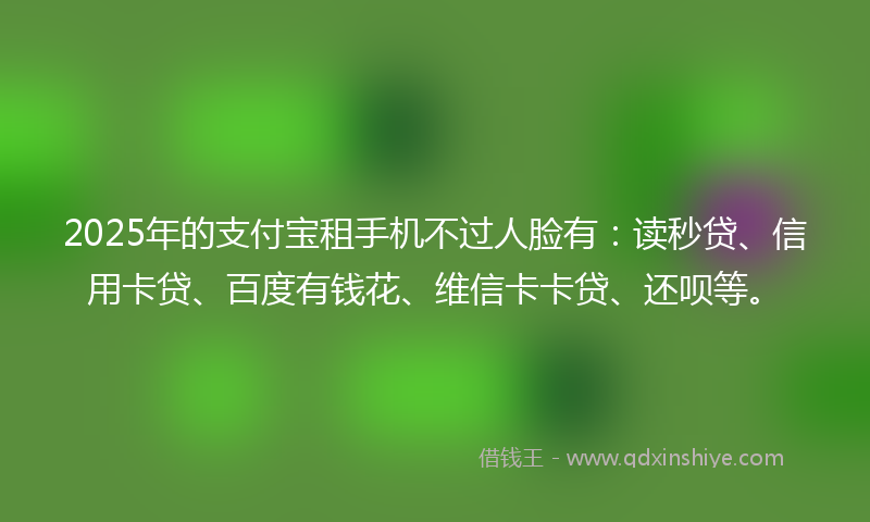 2025年的支付宝租手机不过人脸有：读秒贷、信用卡贷、百度有钱花、维信卡卡贷、还呗等。