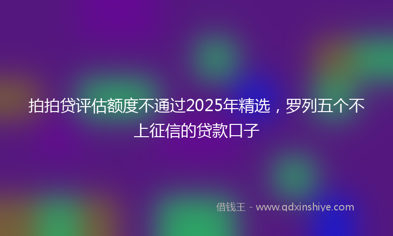 拍拍贷评估额度不通过2025年精选，罗列五个不上征信的贷款口子