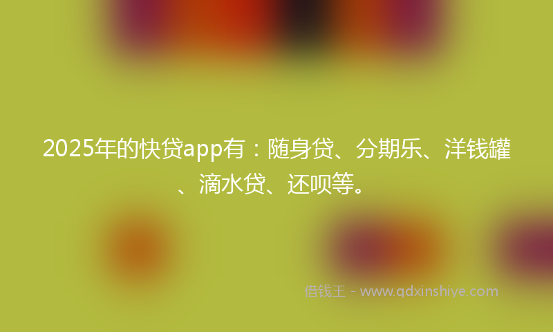 2025年的快贷app有：随身贷、分期乐、洋钱罐、滴水贷、还呗等。