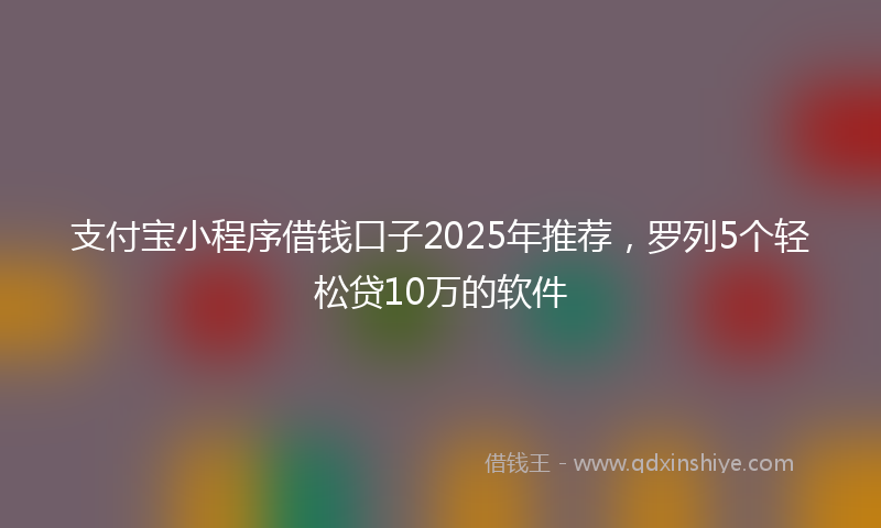 支付宝小程序借钱口子2025年推荐，罗列5个轻松贷10万的软件