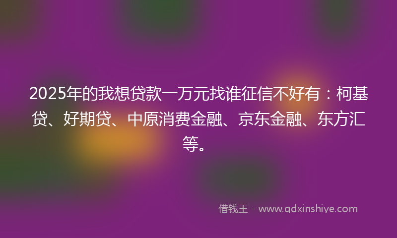 2025年的我想贷款一万元找谁征信不好有：柯基贷、好期贷、中原消费金融、京东金融、东方汇等。