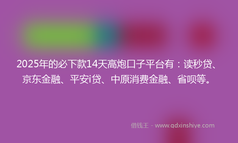 2025年的必下款14天高炮口子平台有：读秒贷、京东金融、平安i贷、中原消费金融、省呗等。