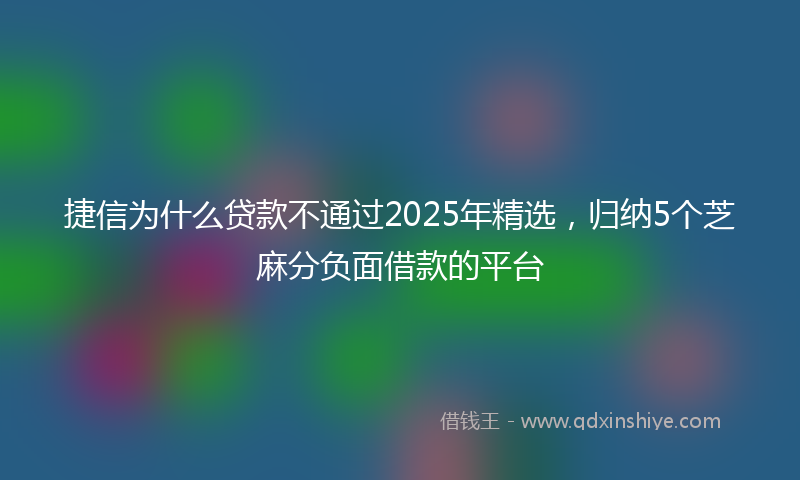 捷信为什么贷款不通过2025年精选，归纳5个芝麻分负面借款的平台