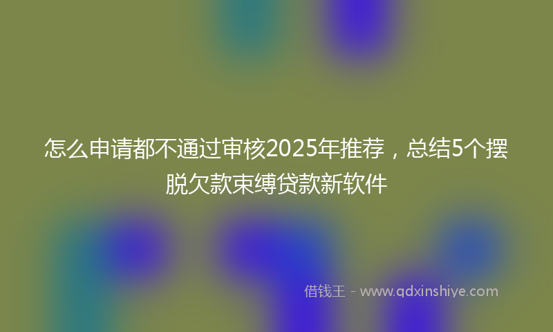 怎么申请都不通过审核2025年推荐，总结5个摆脱欠款束缚贷款新软件