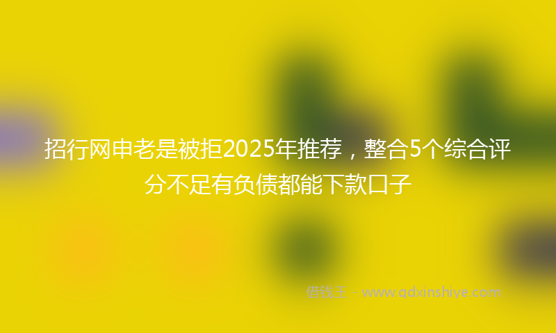 招行网申老是被拒2025年推荐，整合5个综合评分不足有负债都能下款口子