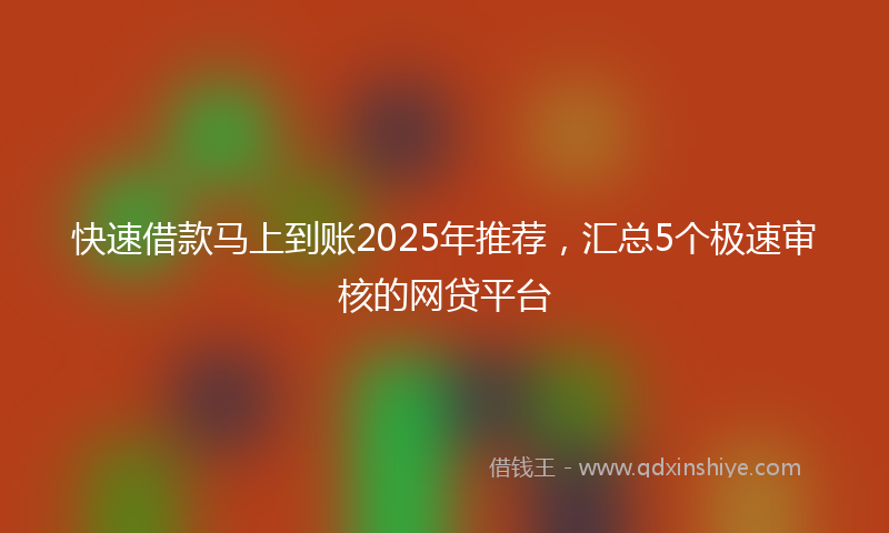 快速借款马上到账2025年推荐，汇总5个极速审核的网贷平台