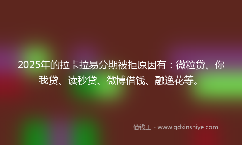 2025年的拉卡拉易分期被拒原因有：微粒贷、你我贷、读秒贷、微博借钱、融逸花等。