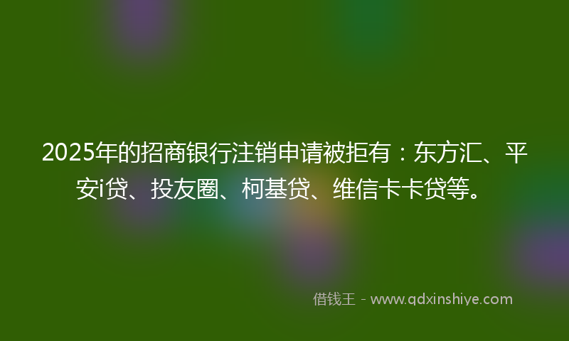 2025年的招商银行注销申请被拒有：东方汇、平安i贷、投友圈、柯基贷、维信卡卡贷等。