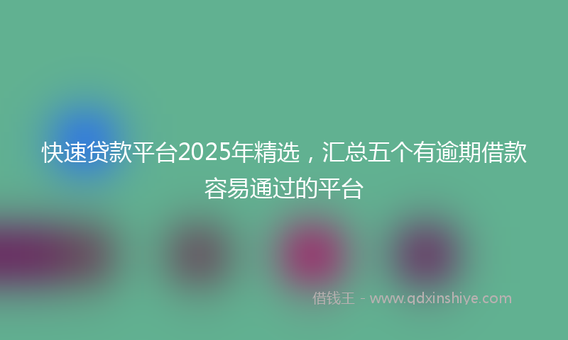 快速贷款平台2025年精选，汇总五个有逾期借款容易通过的平台
