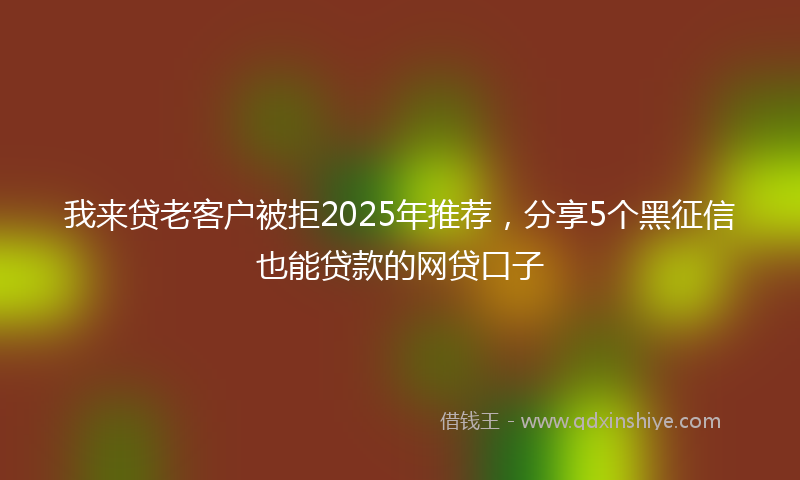 我来贷老客户被拒2025年推荐，分享5个黑征信也能贷款的网贷口子