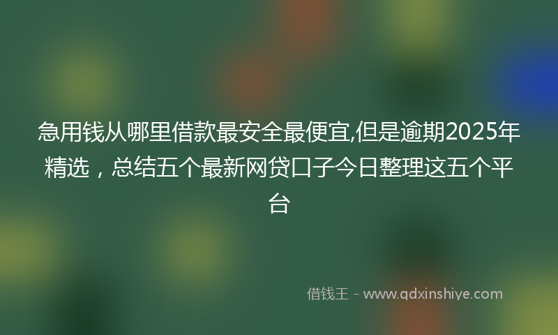 急用钱从哪里借款最安全最便宜,但是逾期2025年精选，总结五个最新网贷口子今日整理这五个平台