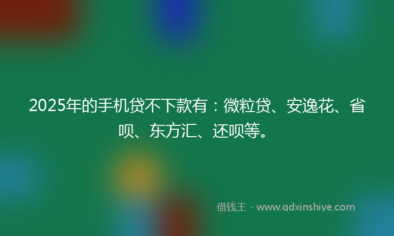 2025年的手机贷不下款有：微粒贷、安逸花、省呗、东方汇、还呗等。