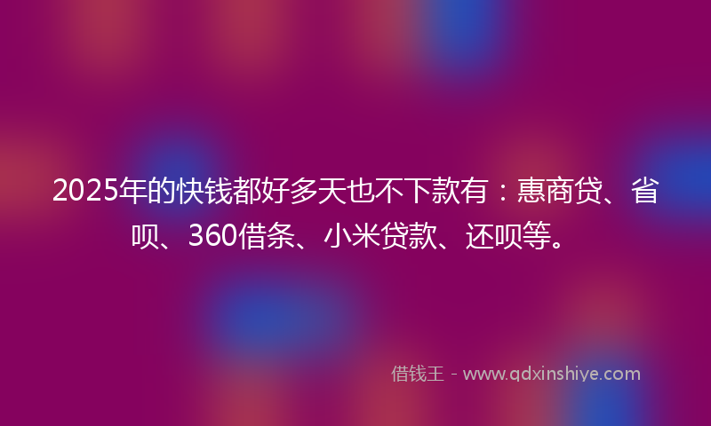 2025年的快钱都好多天也不下款有：惠商贷、省呗、360借条、小米贷款、还呗等。