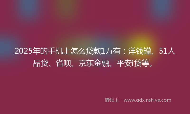 2025年的手机上怎么贷款1万有：洋钱罐、51人品贷、省呗、京东金融、平安i贷等。