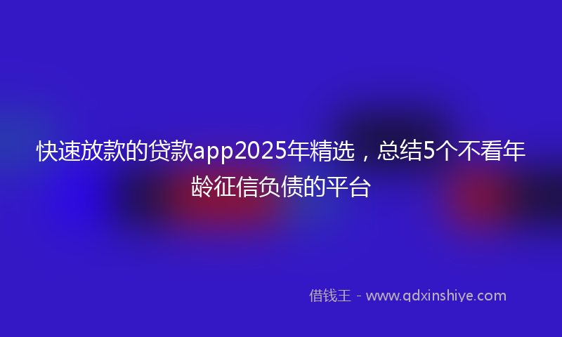 快速放款的贷款app2025年精选，总结5个不看年龄征信负债的平台