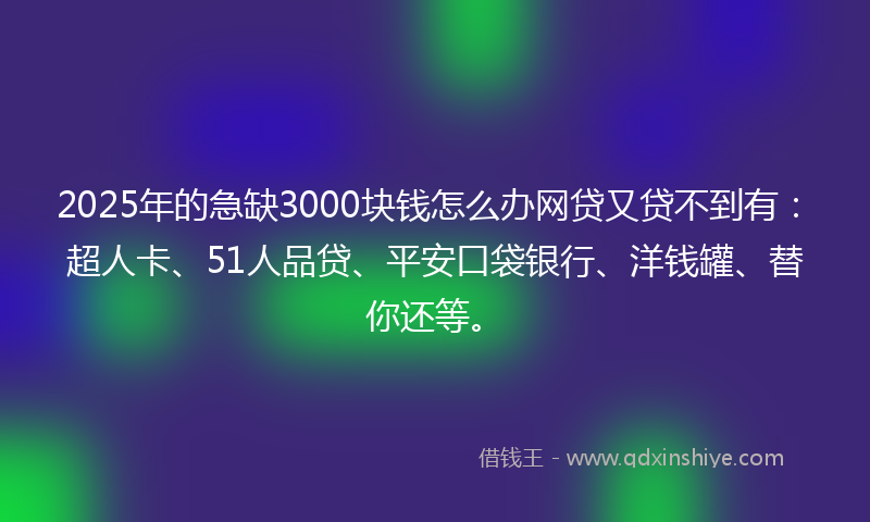 2025年的急缺3000块钱怎么办网贷又贷不到有：超人卡、51人品贷、平安口袋银行、洋钱罐、替你还等。