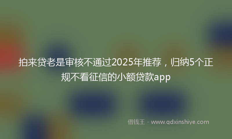 拍来贷老是审核不通过2025年推荐，归纳5个正规不看征信的小额贷款app
