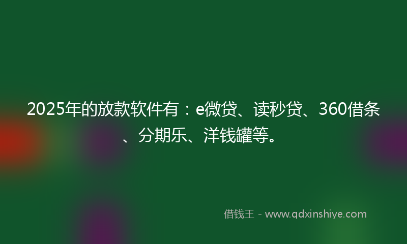 2025年的放款软件有：e微贷、读秒贷、360借条、分期乐、洋钱罐等。