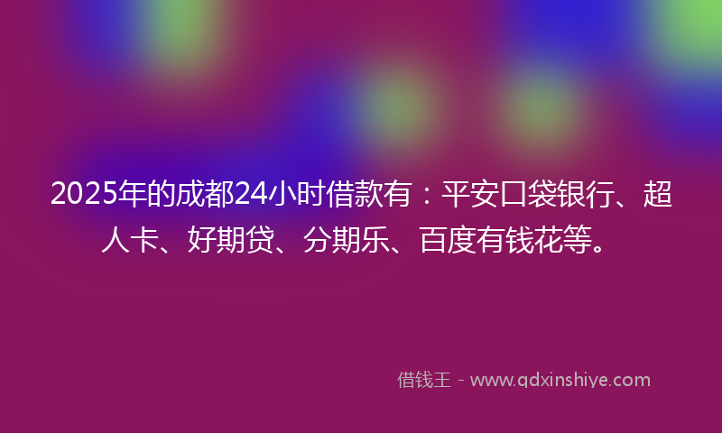 2025年的成都24小时借款有：平安口袋银行、超人卡、好期贷、分期乐、百度有钱花等。