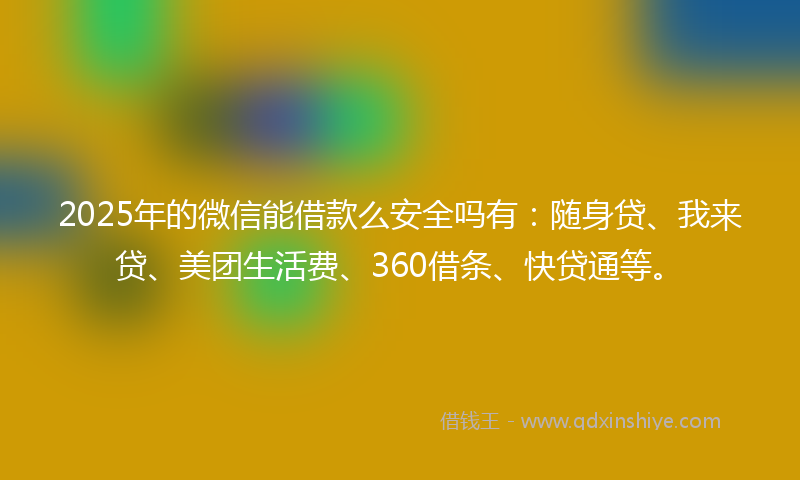 2025年的微信能借款么安全吗有：随身贷、我来贷、美团生活费、360借条、快贷通等。